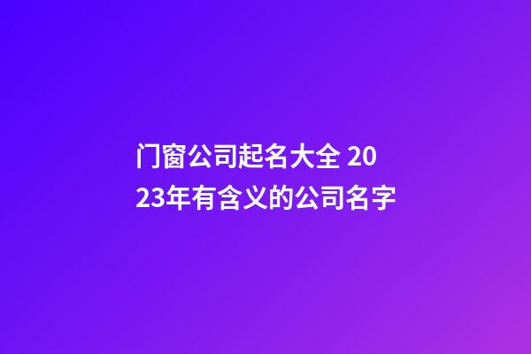 门窗公司起名大全 2023年有含义的公司名字